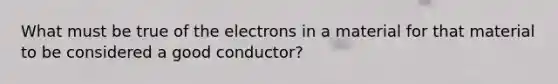 What must be true of the electrons in a material for that material to be considered a good conductor?