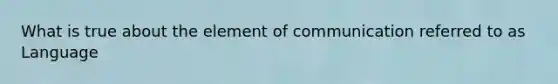 What is true about the element of communication referred to as Language