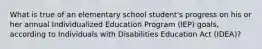 What is true of an elementary school student's progress on his or her annual Individualized Education Program (IEP) goals, according to Individuals with Disabilities Education Act (IDEA)?