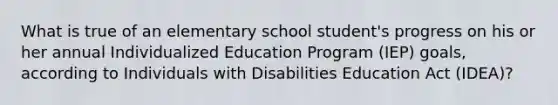 What is true of an elementary school student's progress on his or her annual Individualized Education Program (IEP) goals, according to Individuals with Disabilities Education Act (IDEA)?