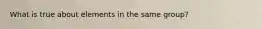 What is true about elements in the same group?