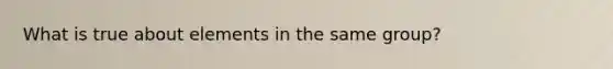 What is true about elements in the same group?