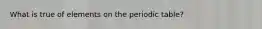 What is true of elements on the periodic table?