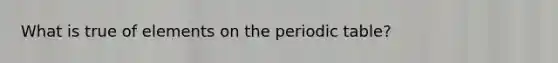 What is true of elements on the periodic table?