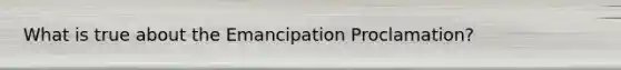 What is true about the Emancipation Proclamation?