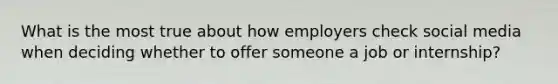 What is the most true about how employers check social media when deciding whether to offer someone a job or internship?