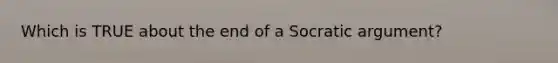 Which is TRUE about the end of a Socratic argument?