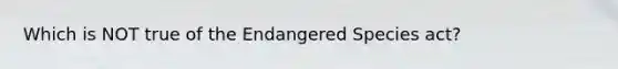 Which is NOT true of the Endangered Species act?