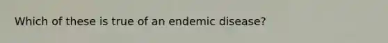 Which of these is true of an endemic disease?