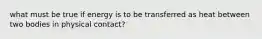 what must be true if energy is to be transferred as heat between two bodies in physical contact?