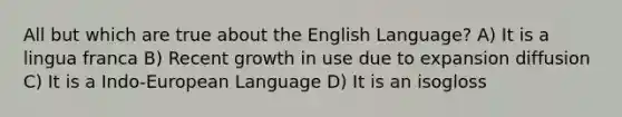 All but which are true about the English Language? A) It is a lingua franca B) Recent growth in use due to expansion diffusion C) It is a Indo-European Language D) It is an isogloss