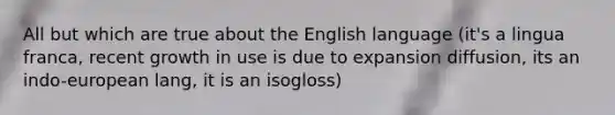 All but which are true about the English language (it's a lingua franca, recent growth in use is due to expansion diffusion, its an indo-european lang, it is an isogloss)