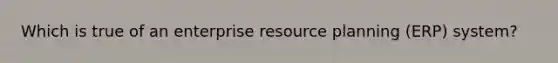 Which is true of an enterprise resource planning (ERP) system?