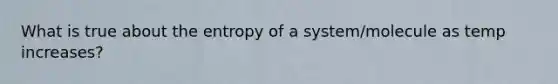 What is true about the entropy of a system/molecule as temp increases?