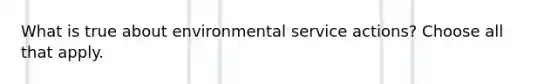 What is true about environmental service actions? Choose all that apply.