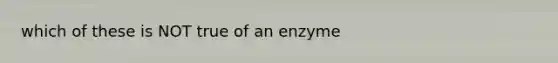 which of these is NOT true of an enzyme