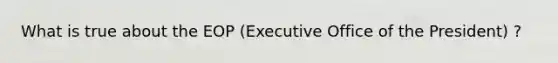 What is true about the EOP (Executive Office of the President) ?