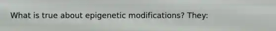 What is true about epigenetic modifications? They: