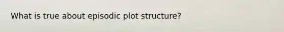 What is true about episodic plot structure?