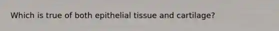 Which is true of both epithelial tissue and cartilage?