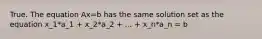 True. The equation Ax=b has the same solution set as the equation x_1*a_1 + x_2*a_2 + ... + x_n*a_n = b