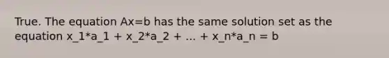 True. The equation Ax=b has the same solution set as the equation x_1*a_1 + x_2*a_2 + ... + x_n*a_n = b