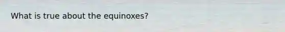 What is true about the equinoxes?