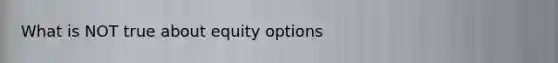 What is NOT true about equity options