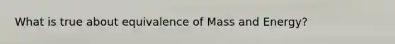 What is true about equivalence of Mass and Energy?