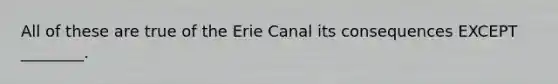 All of these are true of the Erie Canal its consequences EXCEPT ________.