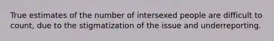 True estimates of the number of intersexed people are difficult to count, due to the stigmatization of the issue and underreporting.