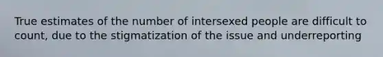 True estimates of the number of intersexed people are difficult to count, due to the stigmatization of the issue and underreporting