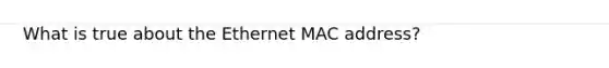 What is true about the Ethernet MAC address?