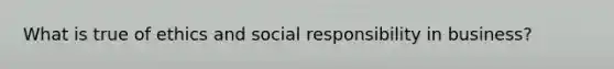 What is true of ethics and social responsibility in business?