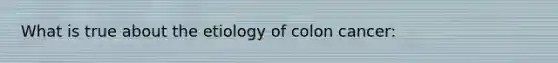 What is true about the etiology of colon cancer: