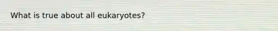 What is true about all eukaryotes?