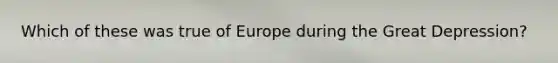 Which of these was true of Europe during the Great Depression?