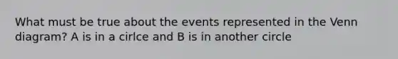 What must be true about the events represented in the Venn​ diagram? A is in a cirlce and B is in another circle