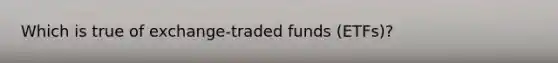 Which is true of exchange-traded funds (ETFs)?