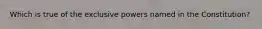 Which is true of the exclusive powers named in the Constitution?