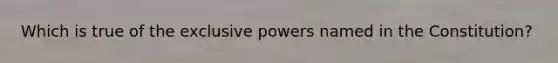 Which is true of the exclusive powers named in the Constitution?