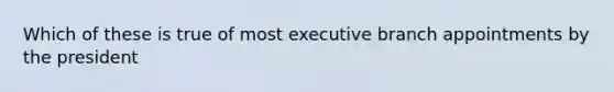 Which of these is true of most executive branch appointments by the president