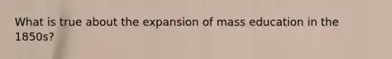 What is true about the expansion of mass education in the 1850s?