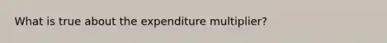 What is true about the expenditure multiplier?