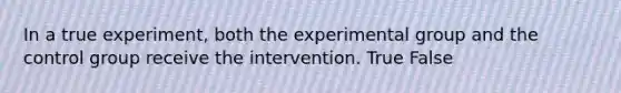 In a true experiment, both the experimental group and the control group receive the intervention. True False