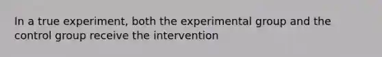 In a true experiment, both the experimental group and the control group receive the intervention