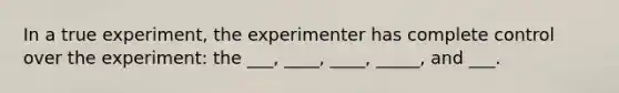 In a true experiment, the experimenter has complete control over the experiment: the ___, ____, ____, _____, and ___.