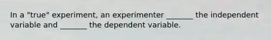 In a "true" experiment, an experimenter _______ the independent variable and _______ the dependent variable.