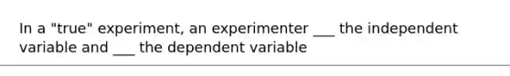 In a "true" experiment, an experimenter ___ the independent variable and ___ the dependent variable