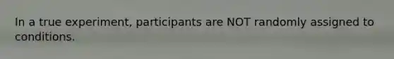 In a true experiment, participants are NOT randomly assigned to conditions.